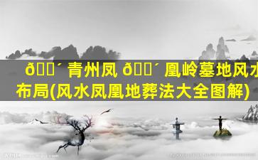 🐴 青州凤 🐴 凰岭墓地风水布局(风水凤凰地葬法大全图解)